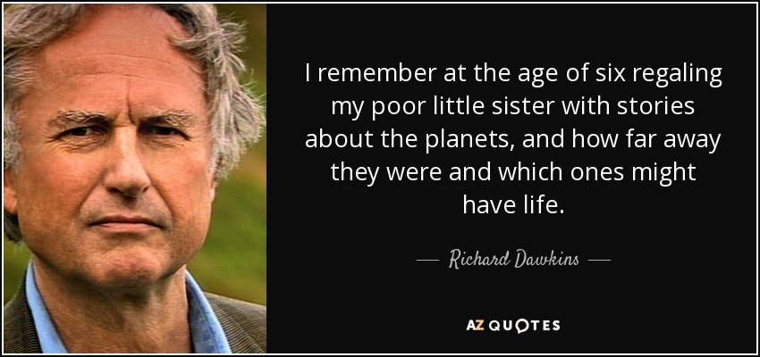 I remember at the age of six regaling my poor little sister with stories about the planets, and how far away they were and which ones might have life. - Richard Dawkins