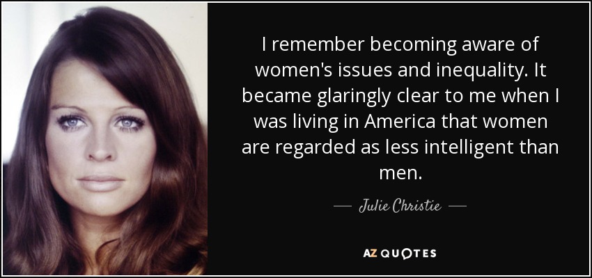 I remember becoming aware of women's issues and inequality. It became glaringly clear to me when I was living in America that women are regarded as less intelligent than men. - Julie Christie