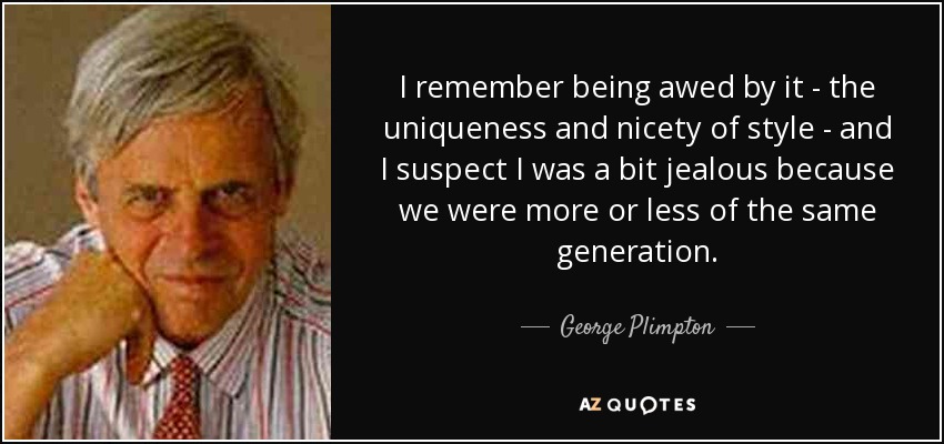 I remember being awed by it - the uniqueness and nicety of style - and I suspect I was a bit jealous because we were more or less of the same generation. - George Plimpton
