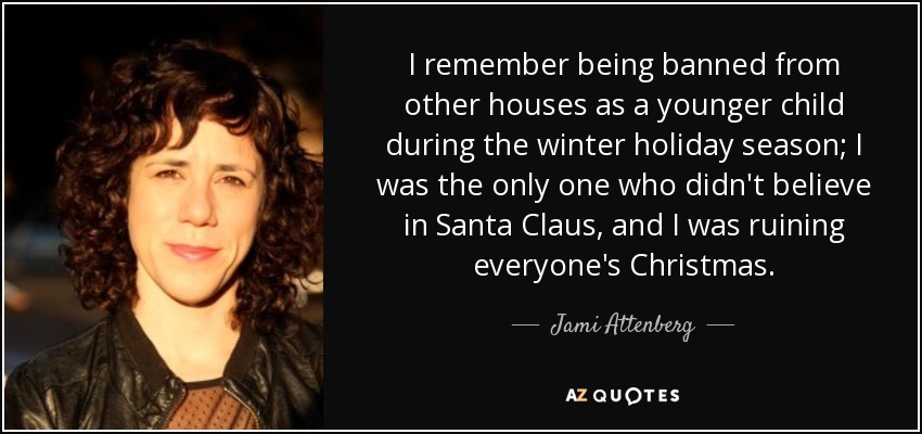 I remember being banned from other houses as a younger child during the winter holiday season; I was the only one who didn't believe in Santa Claus, and I was ruining everyone's Christmas. - Jami Attenberg