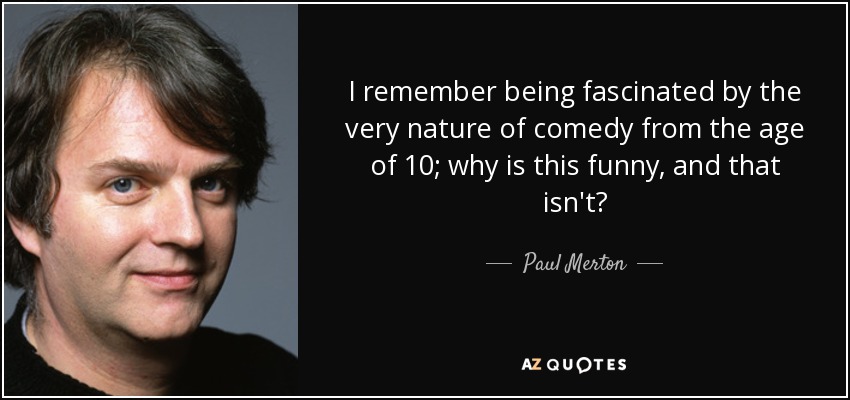 I remember being fascinated by the very nature of comedy from the age of 10; why is this funny, and that isn't? - Paul Merton