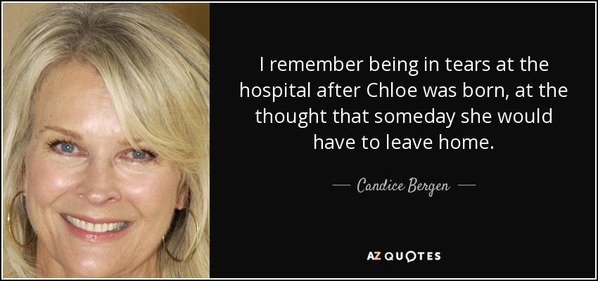 I remember being in tears at the hospital after Chloe was born, at the thought that someday she would have to leave home. - Candice Bergen