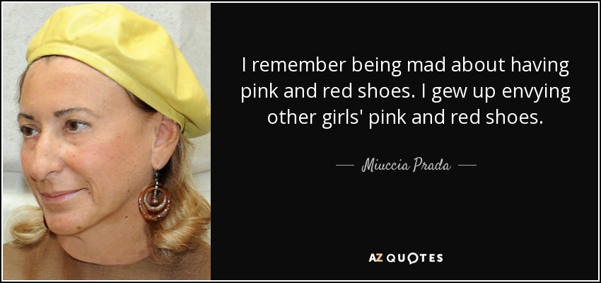I remember being mad about having pink and red shoes. I gew up envying other girls' pink and red shoes. - Miuccia Prada