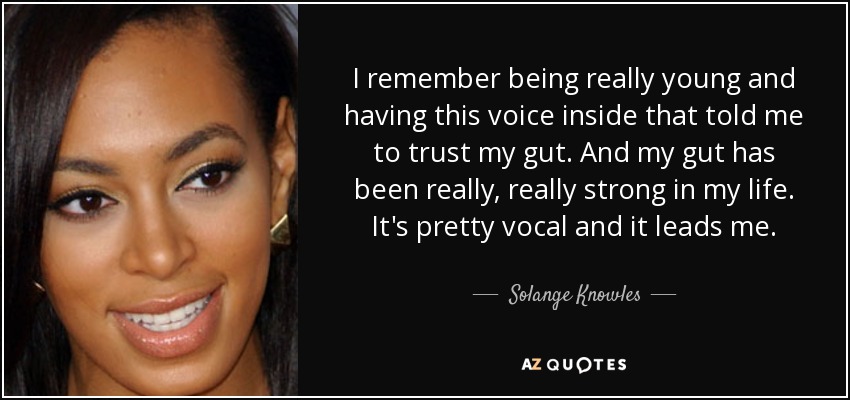 I remember being really young and having this voice inside that told me to trust my gut. And my gut has been really, really strong in my life. It's pretty vocal and it leads me. - Solange Knowles