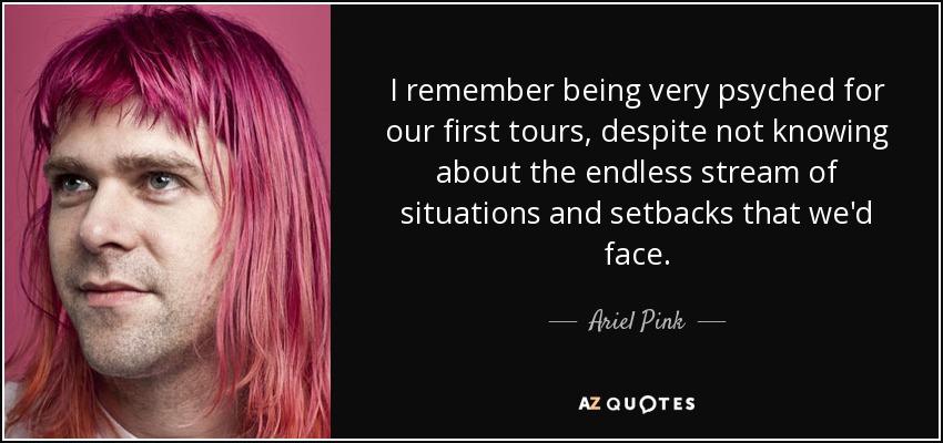 I remember being very psyched for our first tours, despite not knowing about the endless stream of situations and setbacks that we'd face. - Ariel Pink