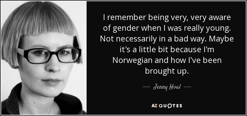 I remember being very, very aware of gender when I was really young. Not necessarily in a bad way. Maybe it's a little bit because I'm Norwegian and how I've been brought up. - Jenny Hval