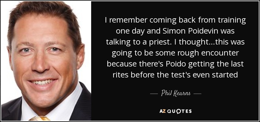 I remember coming back from training one day and Simon Poidevin was talking to a priest. I thought...this was going to be some rough encounter because there's Poido getting the last rites before the test's even started - Phil Kearns