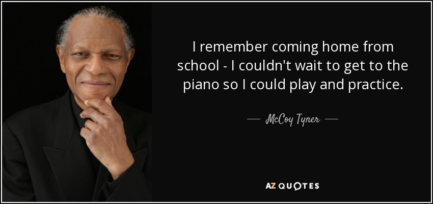 I remember coming home from school - I couldn't wait to get to the piano so I could play and practice. - McCoy Tyner