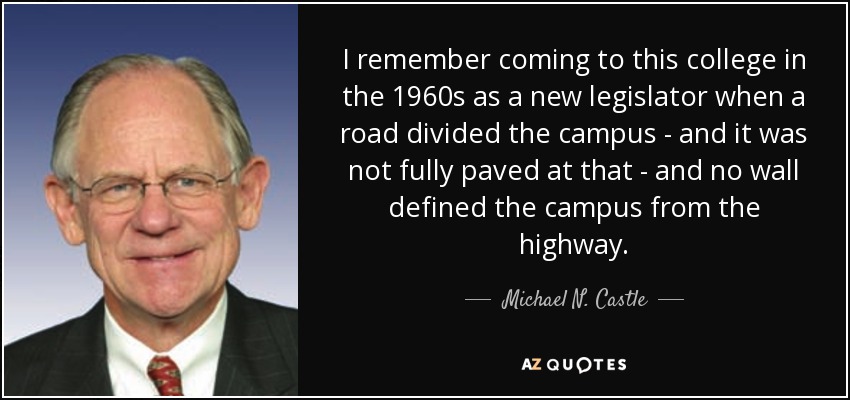 I remember coming to this college in the 1960s as a new legislator when a road divided the campus - and it was not fully paved at that - and no wall defined the campus from the highway. - Michael N. Castle