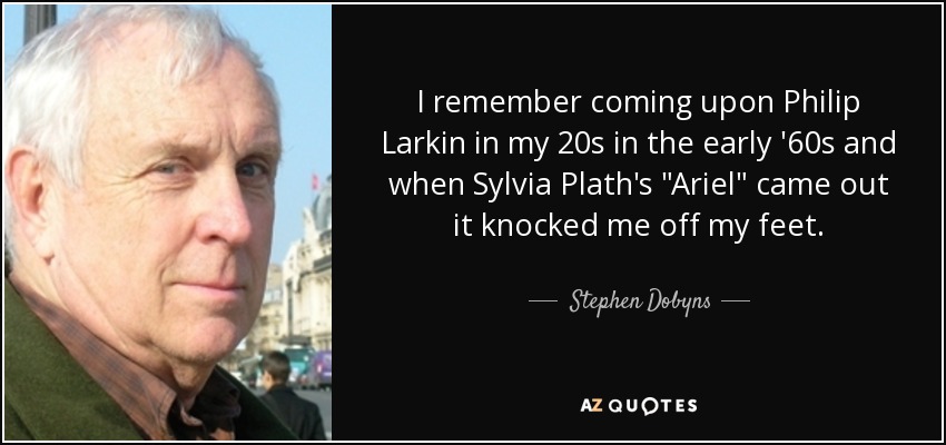 I remember coming upon Philip Larkin in my 20s in the early '60s and when Sylvia Plath's 