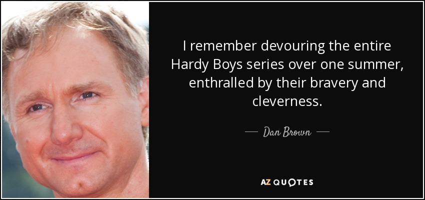 I remember devouring the entire Hardy Boys series over one summer, enthralled by their bravery and cleverness. - Dan Brown