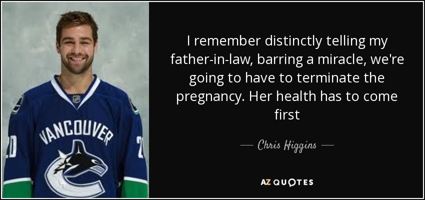 I remember distinctly telling my father-in-law, barring a miracle, we're going to have to terminate the pregnancy. Her health has to come first - Chris Higgins