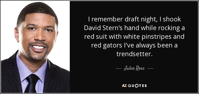 I remember draft night, I shook David Stern's hand while rocking a red suit with white pinstripes and red gators I've always been a trendsetter. - Jalen Rose