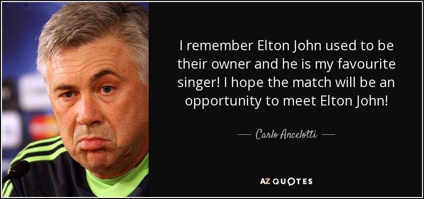 I remember Elton John used to be their owner and he is my favourite singer! I hope the match will be an opportunity to meet Elton John! - Carlo Ancelotti