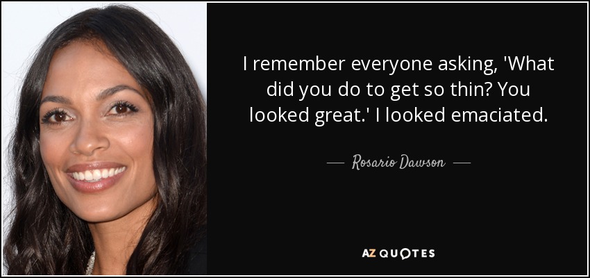 I remember everyone asking, 'What did you do to get so thin? You looked great.' I looked emaciated. - Rosario Dawson
