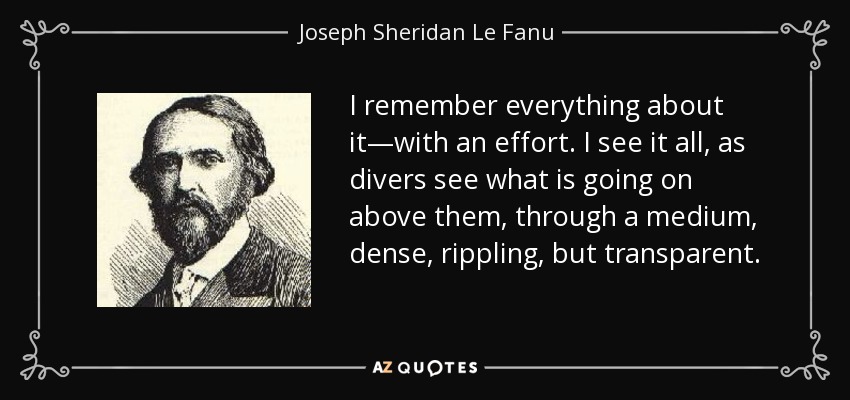 I remember everything about it—with an effort. I see it all, as divers see what is going on above them, through a medium, dense, rippling, but transparent. - Joseph Sheridan Le Fanu