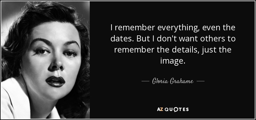 I remember everything, even the dates. But I don't want others to remember the details, just the image. - Gloria Grahame