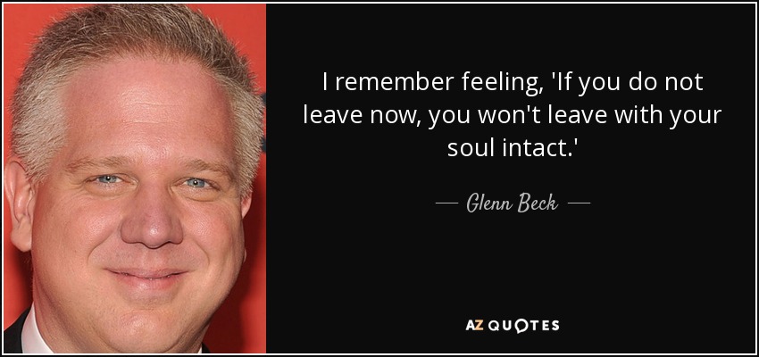 I remember feeling, 'If you do not leave now, you won't leave with your soul intact.' - Glenn Beck