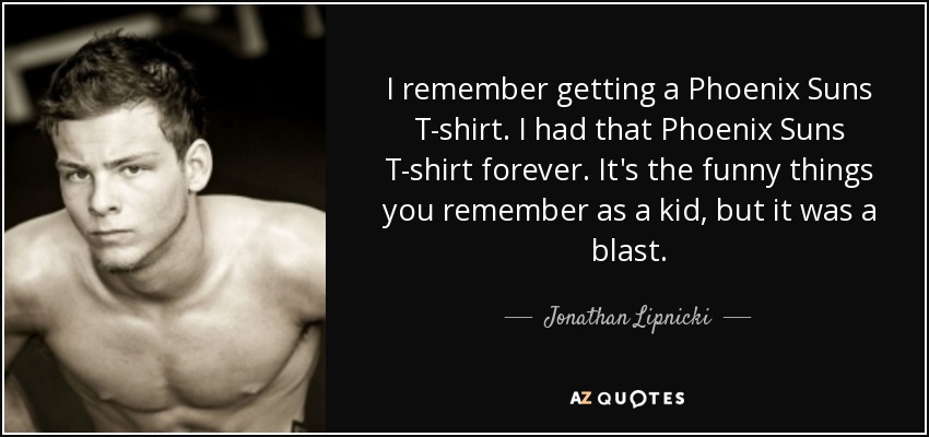I remember getting a Phoenix Suns T-shirt. I had that Phoenix Suns T-shirt forever. It's the funny things you remember as a kid, but it was a blast. - Jonathan Lipnicki