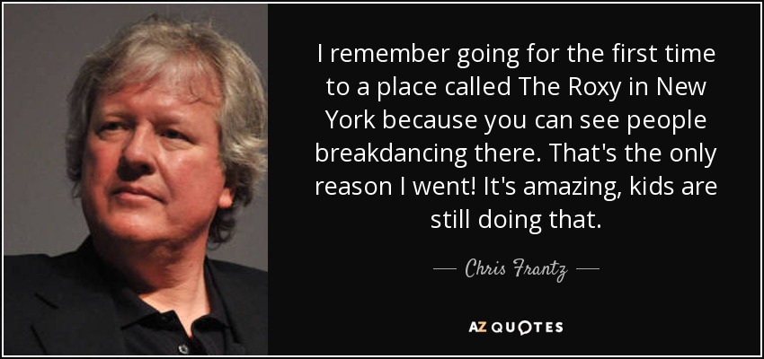 I remember going for the first time to a place called The Roxy in New York because you can see people breakdancing there. That's the only reason I went! It's amazing, kids are still doing that. - Chris Frantz