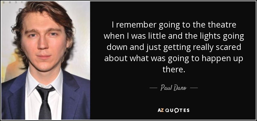 I remember going to the theatre when I was little and the lights going down and just getting really scared about what was going to happen up there. - Paul Dano