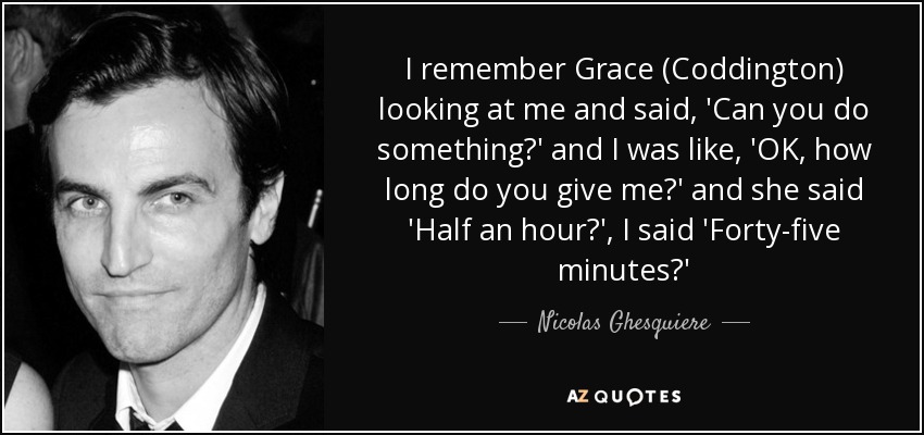 I remember Grace (Coddington) looking at me and said, 'Can you do something?' and I was like, 'OK, how long do you give me?' and she said 'Half an hour?', I said 'Forty-five minutes?' - Nicolas Ghesquiere