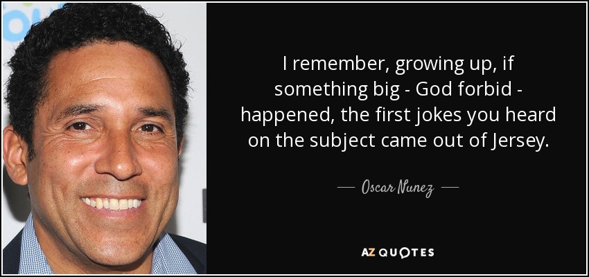 I remember, growing up, if something big - God forbid - happened, the first jokes you heard on the subject came out of Jersey. - Oscar Nunez