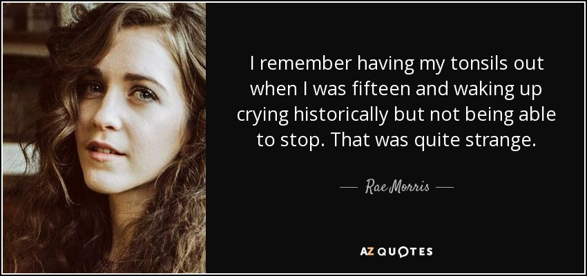 I remember having my tonsils out when I was fifteen and waking up crying historically but not being able to stop. That was quite strange. - Rae Morris