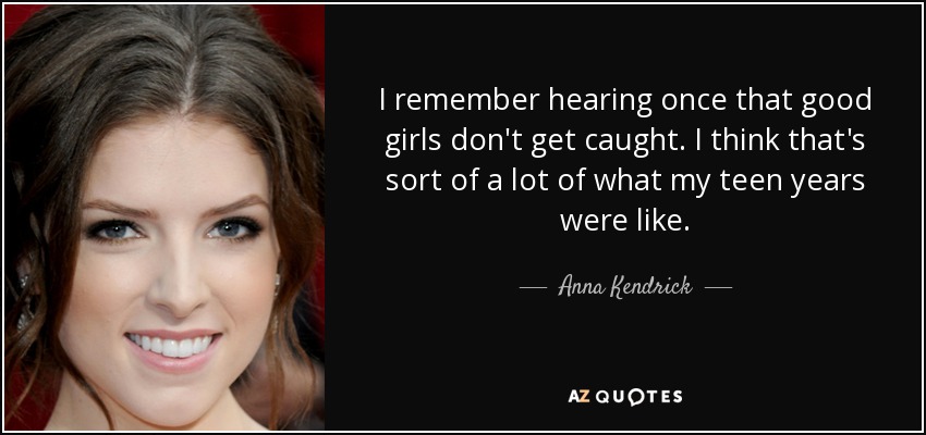 I remember hearing once that good girls don't get caught. I think that's sort of a lot of what my teen years were like. - Anna Kendrick