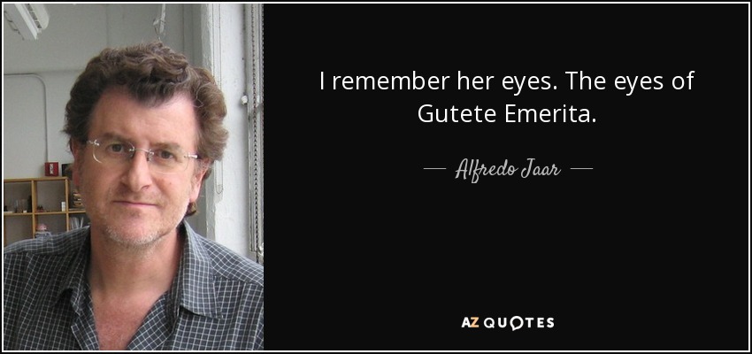 I remember her eyes. The eyes of Gutete Emerita. - Alfredo Jaar