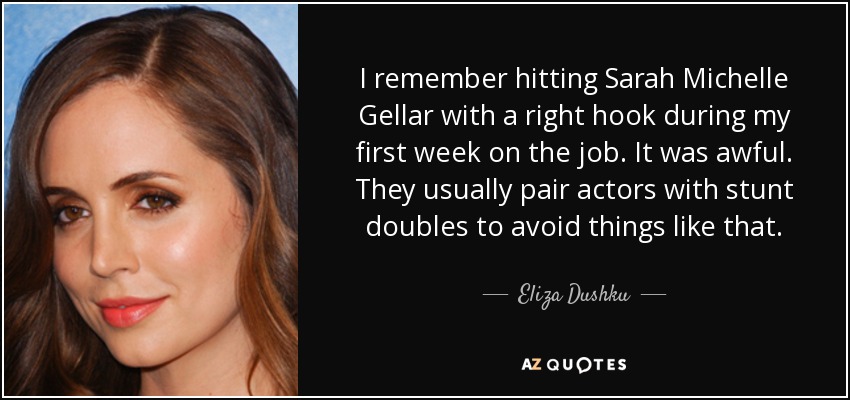 I remember hitting Sarah Michelle Gellar with a right hook during my first week on the job. It was awful. They usually pair actors with stunt doubles to avoid things like that. - Eliza Dushku