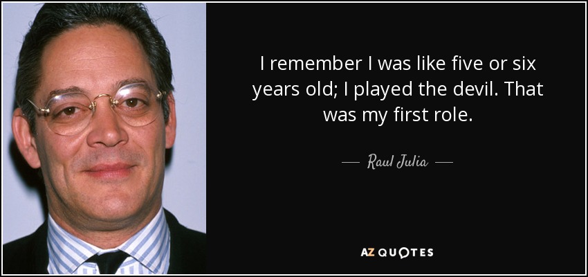 I remember I was like five or six years old; I played the devil. That was my first role. - Raul Julia