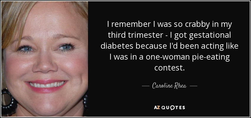 I remember I was so crabby in my third trimester - I got gestational diabetes because I'd been acting like I was in a one-woman pie-eating contest. - Caroline Rhea