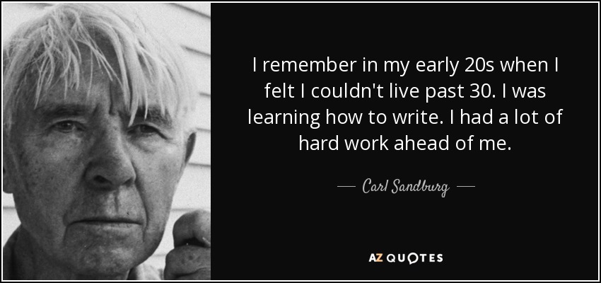 I remember in my early 20s when I felt I couldn't live past 30. I was learning how to write. I had a lot of hard work ahead of me. - Carl Sandburg