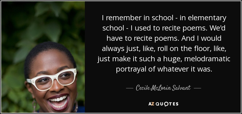 I remember in school - in elementary school - I used to recite poems. We'd have to recite poems. And I would always just, like, roll on the floor, like, just make it such a huge, melodramatic portrayal of whatever it was. - Cecile McLorin Salvant