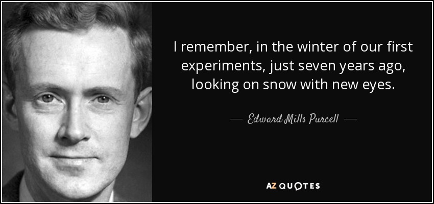 I remember, in the winter of our first experiments, just seven years ago, looking on snow with new eyes. - Edward Mills Purcell