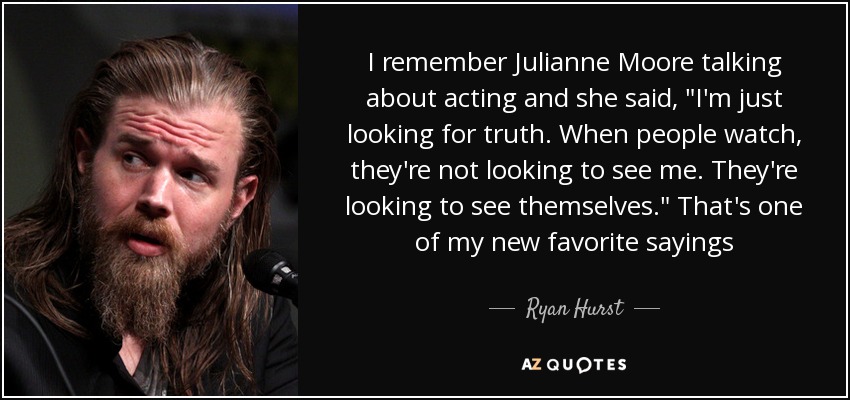 I remember Julianne Moore talking about acting and she said, 