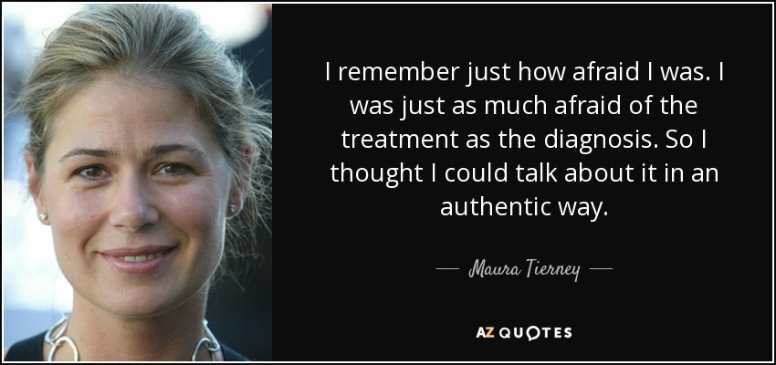 I remember just how afraid I was. I was just as much afraid of the treatment as the diagnosis. So I thought I could talk about it in an authentic way. - Maura Tierney