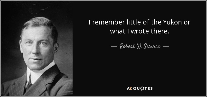 I remember little of the Yukon or what I wrote there. - Robert W. Service