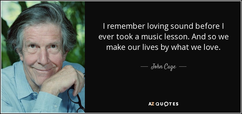I remember loving sound before I ever took a music lesson. And so we make our lives by what we love. - John Cage
