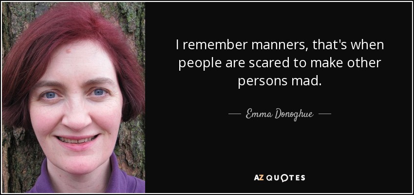 I remember manners, that's when people are scared to make other persons mad. - Emma Donoghue