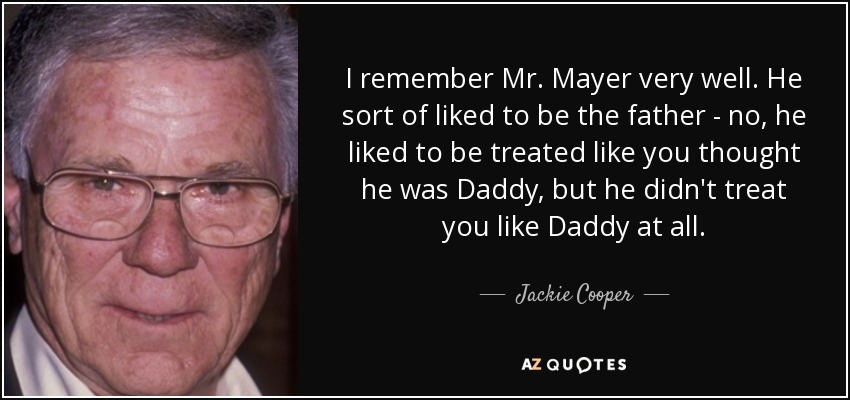I remember Mr. Mayer very well. He sort of liked to be the father - no, he liked to be treated like you thought he was Daddy, but he didn't treat you like Daddy at all. - Jackie Cooper