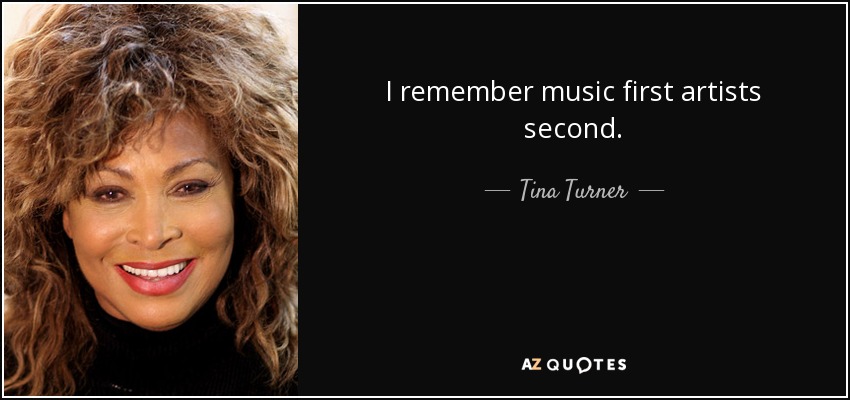 I remember music first artists second. - Tina Turner