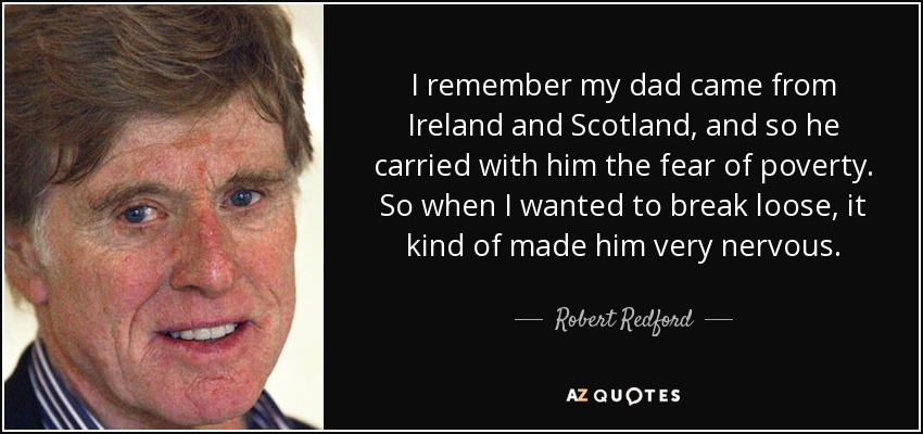 I remember my dad came from Ireland and Scotland, and so he carried with him the fear of poverty. So when I wanted to break loose, it kind of made him very nervous. - Robert Redford