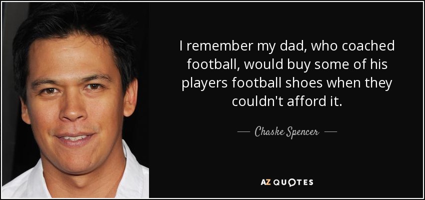I remember my dad, who coached football, would buy some of his players football shoes when they couldn't afford it. - Chaske Spencer