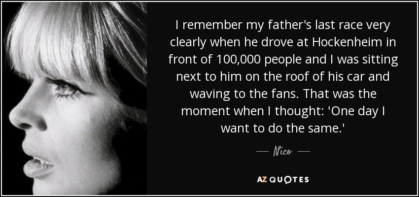 I remember my father's last race very clearly when he drove at Hockenheim in front of 100,000 people and I was sitting next to him on the roof of his car and waving to the fans. That was the moment when I thought: 'One day I want to do the same.' - Nico