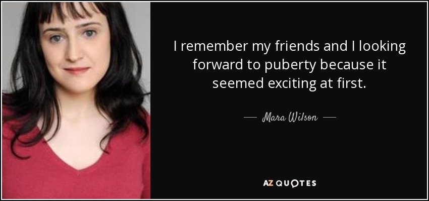 I remember my friends and I looking forward to puberty because it seemed exciting at first. - Mara Wilson