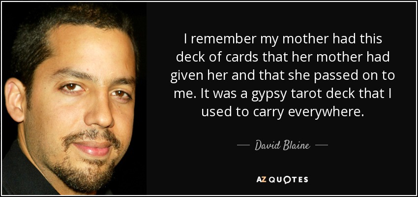I remember my mother had this deck of cards that her mother had given her and that she passed on to me. It was a gypsy tarot deck that I used to carry everywhere. - David Blaine