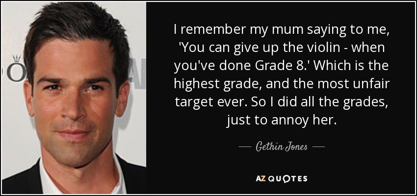 I remember my mum saying to me, 'You can give up the violin - when you've done Grade 8.' Which is the highest grade, and the most unfair target ever. So I did all the grades, just to annoy her. - Gethin Jones
