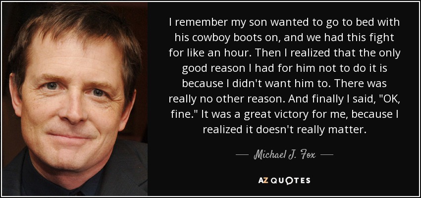 I remember my son wanted to go to bed with his cowboy boots on, and we had this fight for like an hour. Then I realized that the only good reason I had for him not to do it is because I didn't want him to. There was really no other reason. And finally I said, 